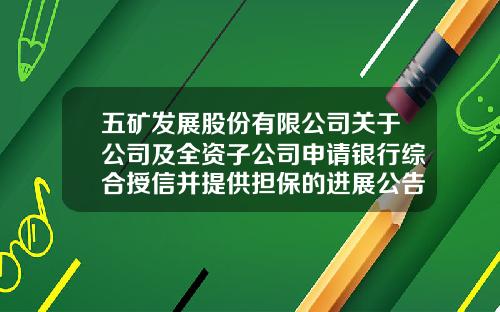 五矿发展股份有限公司关于公司及全资子公司申请银行综合授信并提供担保的进展公告-五矿钢铁上海有限公司