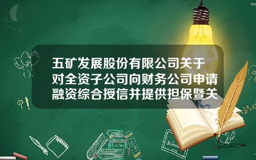 五矿发展股份有限公司关于对全资子公司向财务公司申请融资综合授信并提供担保暨关联交易的进展公告-五矿集团财务有限责任公司股东