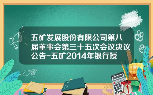 五矿发展股份有限公司第八届董事会第三十五次会议决议公告-五矿2014年银行授信额度是多少