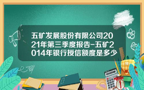 五矿发展股份有限公司2021年第三季度报告-五矿2014年银行授信额度是多少