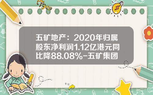 五矿地产：2020年归属股东净利润1.12亿港元同比降88.08%-五矿集团财务有限责任公司股东