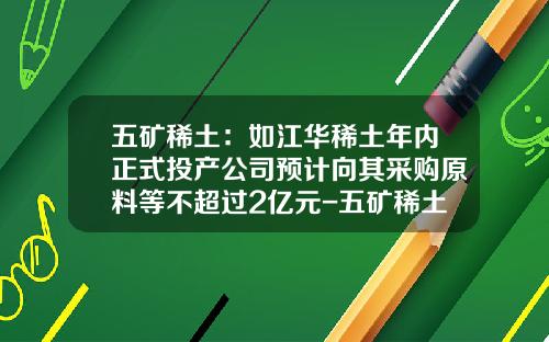 五矿稀土：如江华稀土年内正式投产公司预计向其采购原料等不超过2亿元-五矿稀土江华公司