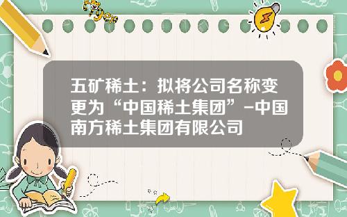 五矿稀土：拟将公司名称变更为“中国稀土集团”-中国南方稀土集团有限公司