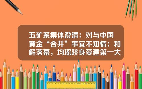 五矿系集体澄清：对与中国黄金“合并”事宜不知情；和解落幕，均瑶跻身爱建第一大股东-基金000955