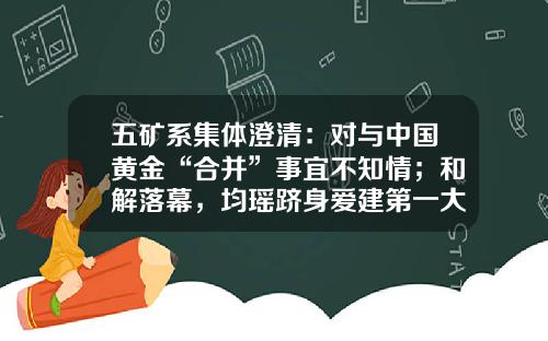 五矿系集体澄清：对与中国黄金“合并”事宜不知情；和解落幕，均瑶跻身爱建第一大股东-浙江富丽达股份有限公司上市