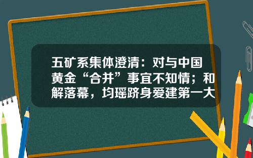 五矿系集体澄清：对与中国黄金“合并”事宜不知情；和解落幕，均瑶跻身爱建第一大股东-002663基金