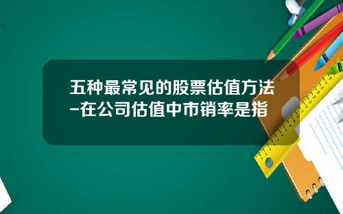 五种最常见的股票估值方法-在公司估值中市销率是指