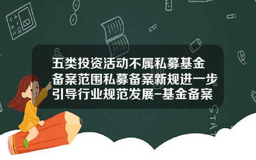 五类投资活动不属私募基金备案范围私募备案新规进一步引导行业规范发展-基金备案类型