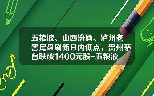 五粮液、山西汾酒、泸州老窖尾盘刷新日内低点，贵州茅台跌破1400元股-五粮液老窖多少钱一瓶