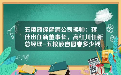 五粮液保健酒公司换帅：蒋佳出任新董事长，高红川任新总经理-五粮液自园春多少钱