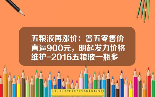 五粮液再涨价：普五零售价直逼900元，明起发力价格维护-2016五粮液一瓶多少钱