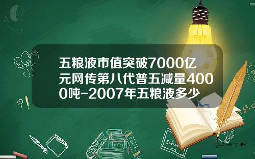 五粮液市值突破7000亿元网传第八代普五减量4000吨-2007年五粮液多少价