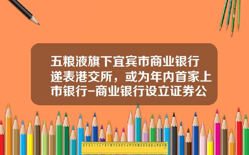 五粮液旗下宜宾市商业银行递表港交所，或为年内首家上市银行-商业银行设立证券公司