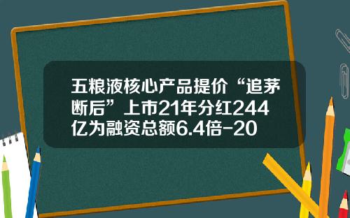 五粮液核心产品提价“追茅断后”上市21年分红244亿为融资总额6.4倍-2004年五粮液多少钱