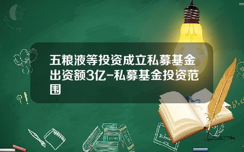 五粮液等投资成立私募基金出资额3亿-私募基金投资范围