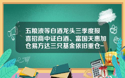 五粮液等白酒龙头三季度报喜招商中证白酒、富国天惠加仓易方达三只基金依旧重仓-招商旗下基金