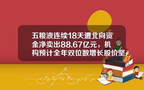 五粮液连续18天遭北向资金净卖出88.67亿元，机构预计全年双位数增长股价坚挺-36度五粮液多少钱