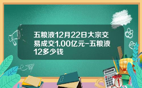 五粮液12月22日大宗交易成交1.00亿元-五粮液12多少钱