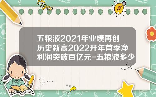 五粮液2021年业绩再创历史新高2022开年首季净利润突破百亿元-五粮液多少年历史