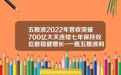 五粮液2022年营收突破700亿大关连续七年保持双位数稳健增长-一瓶五粮液利润有多少