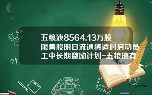 五粮液8564.13万股限售股明日流通将适时启动员工中长期激励计划-五粮液有多少员工
