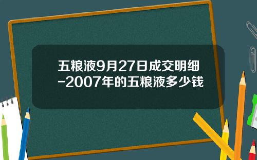 五粮液9月27日成交明细-2007年的五粮液多少钱