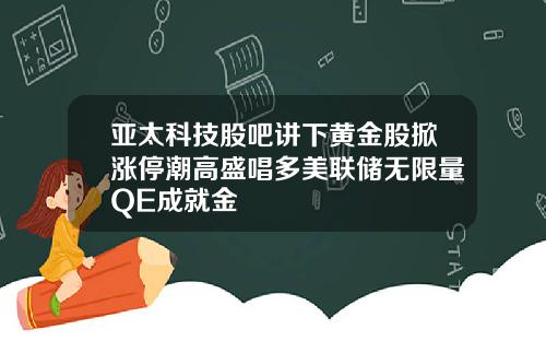 亚太科技股吧讲下黄金股掀涨停潮高盛唱多美联储无限量QE成就金