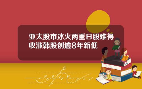 亚太股市冰火两重日股难得收涨韩股创逾8年新低
