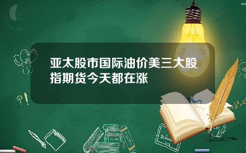 亚太股市国际油价美三大股指期货今天都在涨
