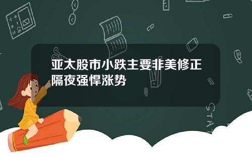 亚太股市小跌主要非美修正隔夜强悍涨势