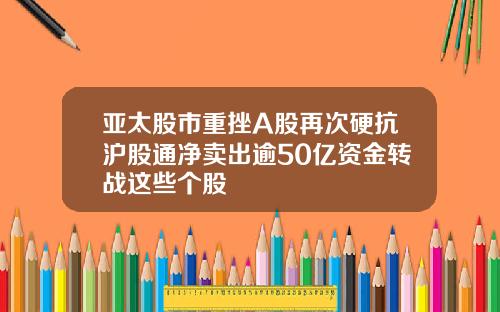 亚太股市重挫A股再次硬抗沪股通净卖出逾50亿资金转战这些个股