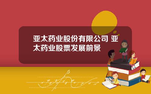 亚太药业股份有限公司 亚太药业股票发展前景