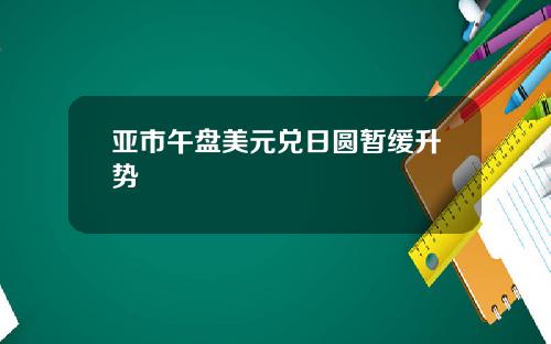 亚市午盘美元兑日圆暂缓升势