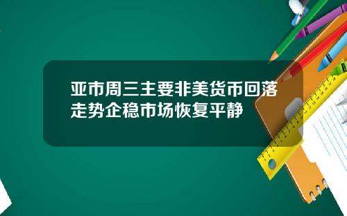 亚市周三主要非美货币回落走势企稳市场恢复平静
