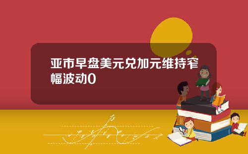 亚市早盘美元兑加元维持窄幅波动0