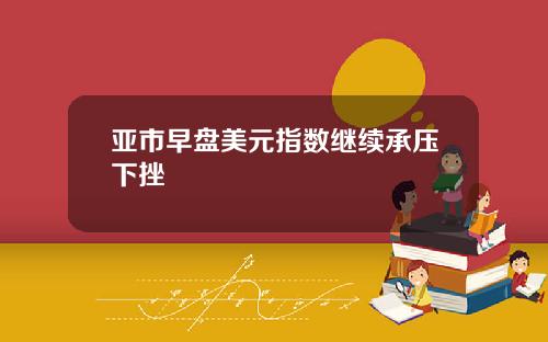 亚市早盘美元指数继续承压下挫