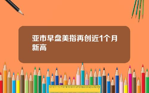 亚市早盘美指再创近1个月新高