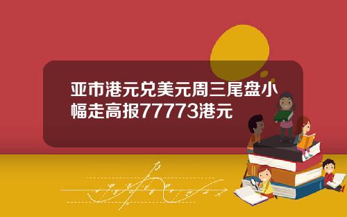 亚市港元兑美元周三尾盘小幅走高报77773港元