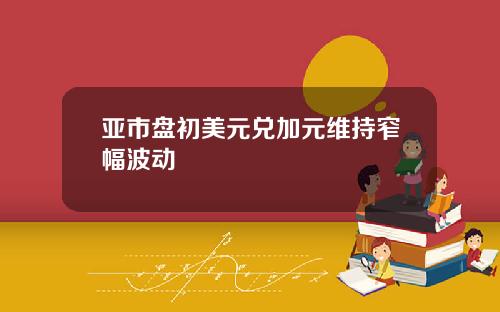 亚市盘初美元兑加元维持窄幅波动
