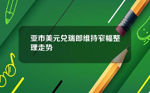 亚市美元兑瑞郎维持窄幅整理走势