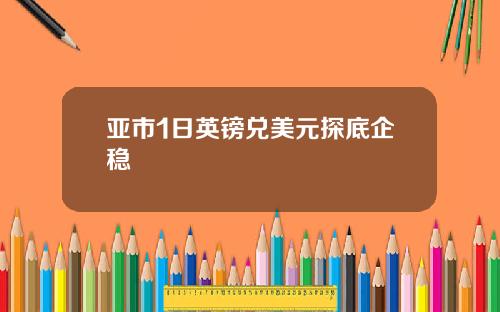 亚市1日英镑兑美元探底企稳