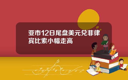 亚市12日尾盘美元兑菲律宾比索小幅走高