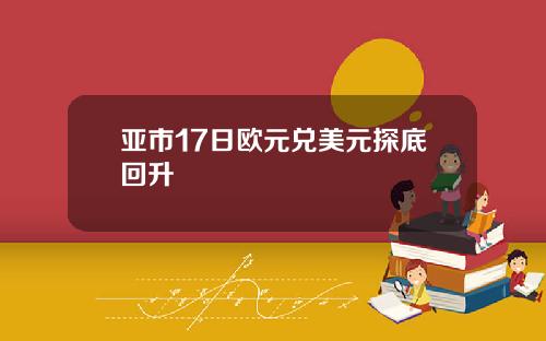 亚市17日欧元兑美元探底回升