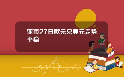 亚市27日欧元兑美元走势平稳