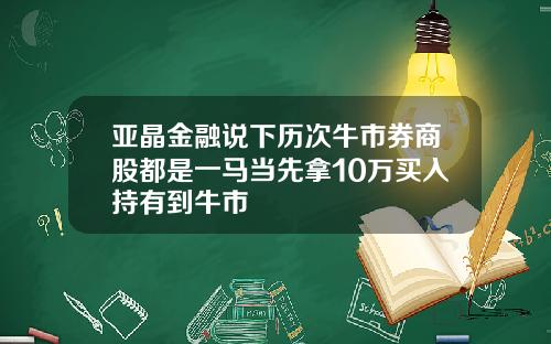 亚晶金融说下历次牛市券商股都是一马当先拿10万买入持有到牛市