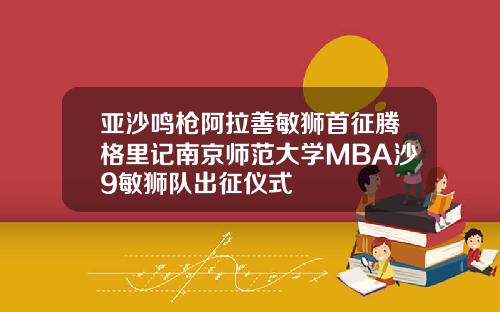 亚沙鸣枪阿拉善敏狮首征腾格里记南京师范大学MBA沙9敏狮队出征仪式