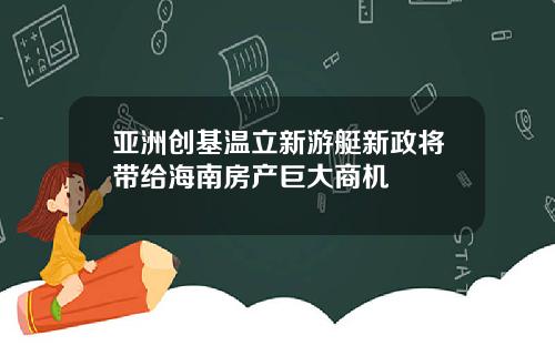 亚洲创基温立新游艇新政将带给海南房产巨大商机