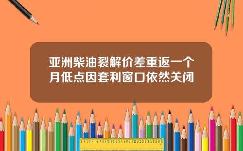 亚洲柴油裂解价差重返一个月低点因套利窗口依然关闭