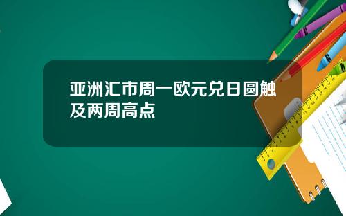 亚洲汇市周一欧元兑日圆触及两周高点