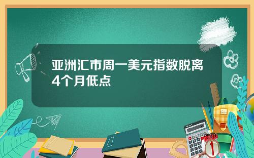 亚洲汇市周一美元指数脱离4个月低点